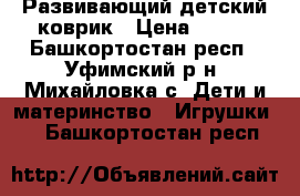 Развивающий детский коврик › Цена ­ 500 - Башкортостан респ., Уфимский р-н, Михайловка с. Дети и материнство » Игрушки   . Башкортостан респ.